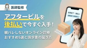 【医師監修】アフターピルを後払いで今すぐ入手！親バレしないオンライン診療おすすめ5選と請求書の届き方