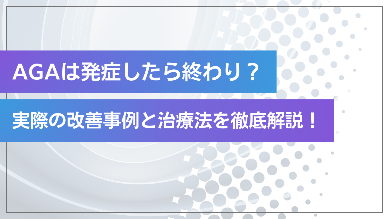 AGAは発症したら終わり?実際の改善事例と治療法を徹底解説!