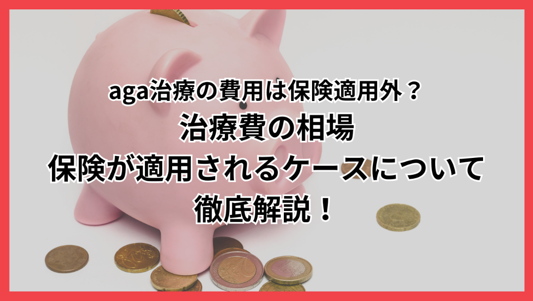 aga治療の費用は保険適用外?治療費の相場・保険が適用されるケースについて徹底解説!