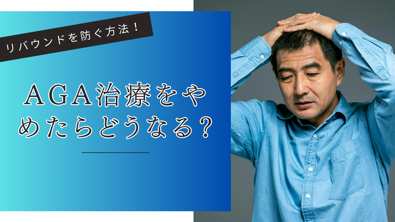 AGA治療をやめたらどうなる?リバウンド・副作用を防ぐ方法を徹底解説!